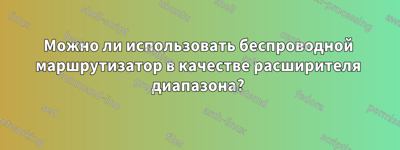 Можно ли использовать беспроводной маршрутизатор в качестве расширителя диапазона?