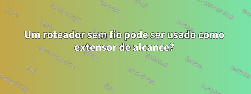 Um roteador sem fio pode ser usado como extensor de alcance?