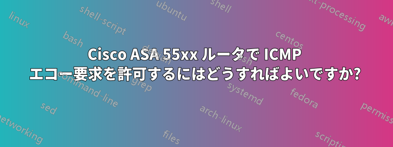 Cisco ASA 55xx ルータで ICMP エコー要求を許可するにはどうすればよいですか?