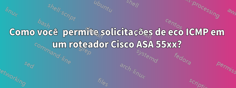 Como você permite solicitações de eco ICMP em um roteador Cisco ASA 55xx?