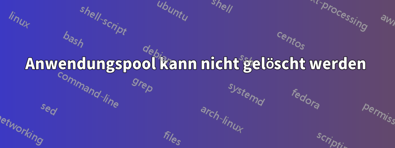 Anwendungspool kann nicht gelöscht werden