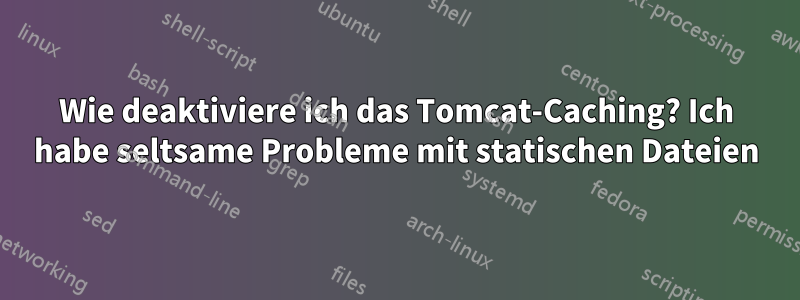 Wie deaktiviere ich das Tomcat-Caching? Ich habe seltsame Probleme mit statischen Dateien