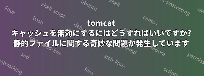 tomcat キャッシュを無効にするにはどうすればいいですか? 静的ファイルに関する奇妙な問題が発生しています