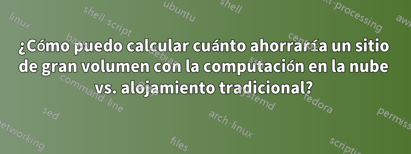 ¿Cómo puedo calcular cuánto ahorraría un sitio de gran volumen con la computación en la nube vs. alojamiento tradicional?