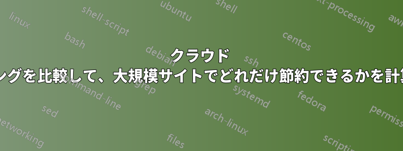 クラウド コンピューティングと従来のホスティングを比較して、大規模サイトでどれだけ節約できるかを計算するにはどうすればよいでしょうか?