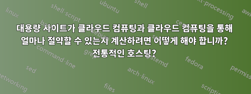 대용량 사이트가 클라우드 컴퓨팅과 클라우드 컴퓨팅을 통해 얼마나 절약할 수 있는지 계산하려면 어떻게 해야 합니까? 전통적인 호스팅?