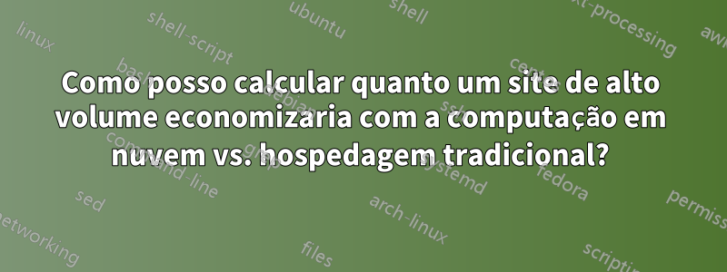 Como posso calcular quanto um site de alto volume economizaria com a computação em nuvem vs. hospedagem tradicional?