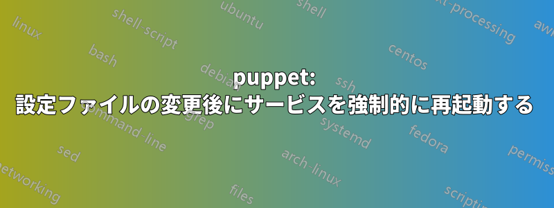 puppet: 設定ファイルの変更後にサービスを強制的に再起動する