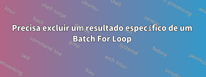 Precisa excluir um resultado específico de um Batch For Loop