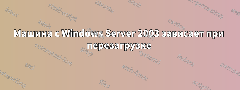 Машина с Windows Server 2003 зависает при перезагрузке