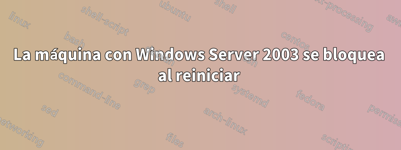 La máquina con Windows Server 2003 se bloquea al reiniciar