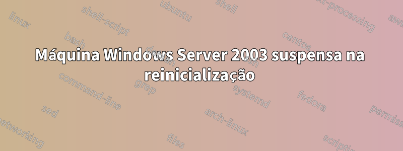 Máquina Windows Server 2003 suspensa na reinicialização