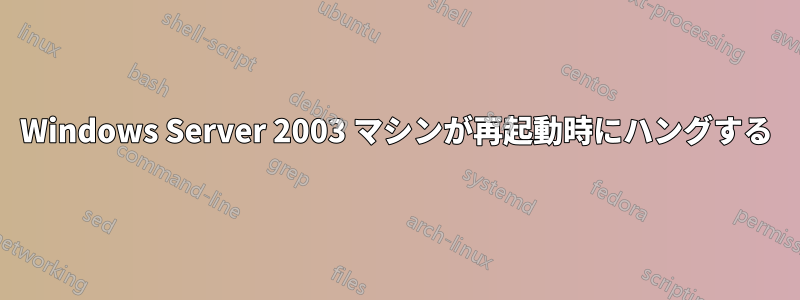 Windows Server 2003 マシンが再起動時にハングする