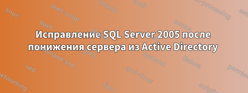 Исправление SQL Server 2005 после понижения сервера из Active Directory