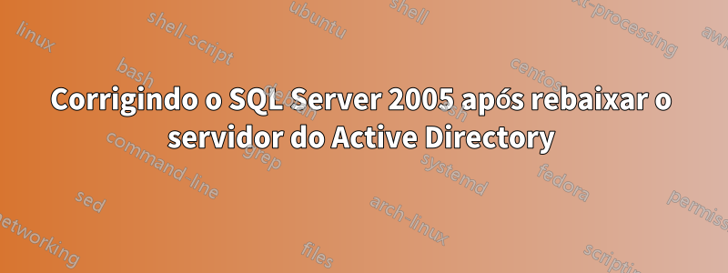 Corrigindo o SQL Server 2005 após rebaixar o servidor do Active Directory