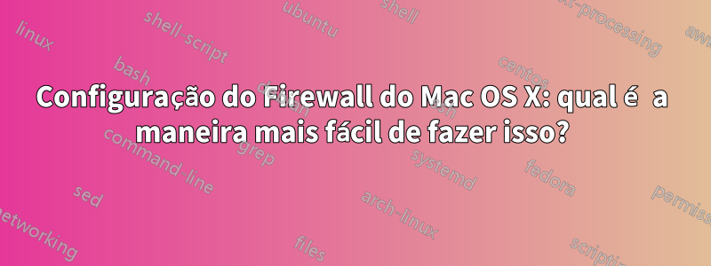 Configuração do Firewall do Mac OS X: qual é a maneira mais fácil de fazer isso?