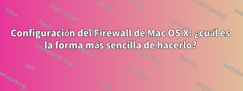 Configuración del Firewall de Mac OS X: ¿cuál es la forma más sencilla de hacerlo?