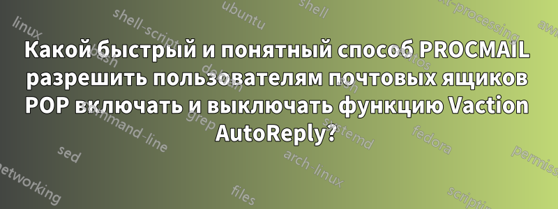 Какой быстрый и понятный способ PROCMAIL разрешить пользователям почтовых ящиков POP включать и выключать функцию Vaction AutoReply?