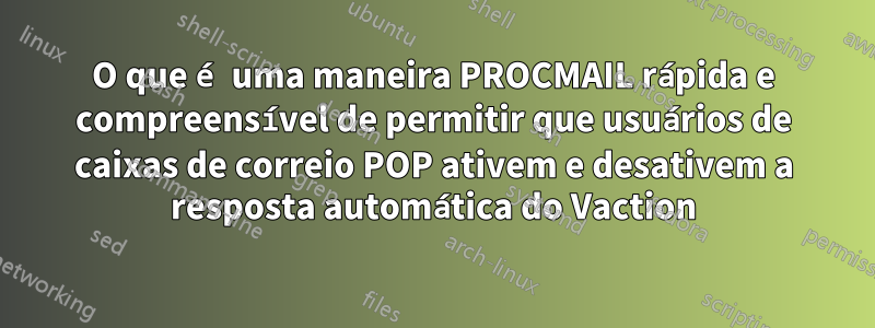 O que é uma maneira PROCMAIL rápida e compreensível de permitir que usuários de caixas de correio POP ativem e desativem a resposta automática do Vaction