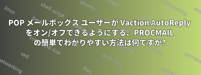 POP メールボックス ユーザーが Vaction AutoReply をオン/オフできるようにする、PROCMAIL の簡単でわかりやすい方法は何ですか?