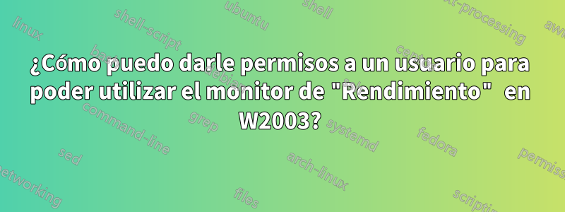 ¿Cómo puedo darle permisos a un usuario para poder utilizar el monitor de "Rendimiento" en W2003?