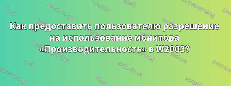 Как предоставить пользователю разрешение на использование монитора «Производительность» в W2003?