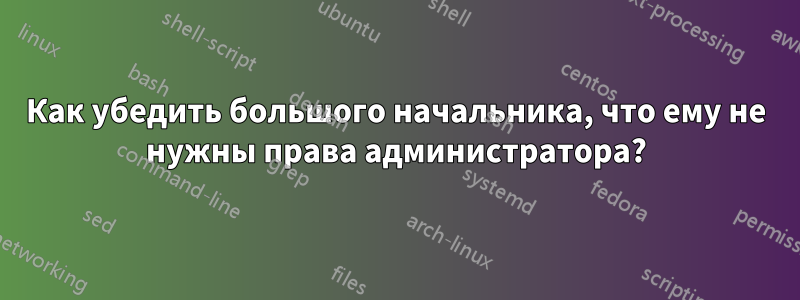 Как убедить большого начальника, что ему не нужны права администратора?