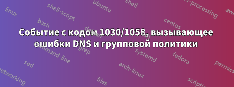 Событие с кодом 1030/1058, вызывающее ошибки DNS и групповой политики