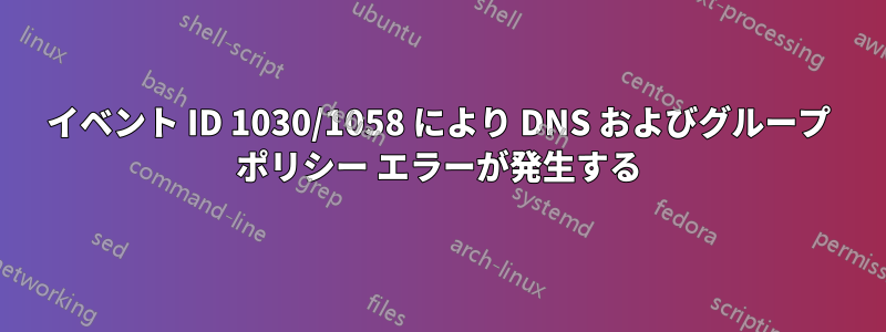 イベント ID 1030/1058 により DNS およびグループ ポリシー エラーが発生する