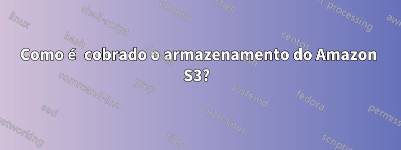 Como é cobrado o armazenamento do Amazon S3? 