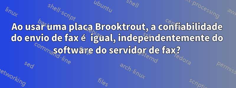 Ao usar uma placa Brooktrout, a confiabilidade do envio de fax é igual, independentemente do software do servidor de fax?