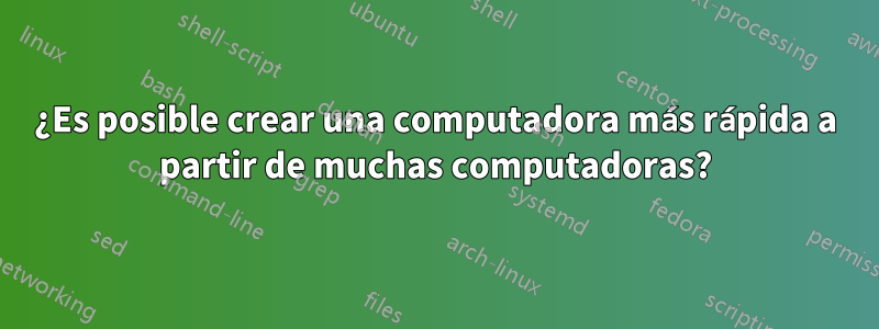 ¿Es posible crear una computadora más rápida a partir de muchas computadoras?