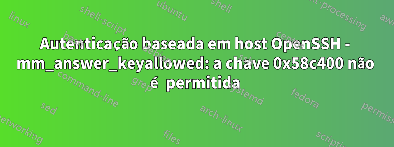 Autenticação baseada em host OpenSSH - mm_answer_keyallowed: a chave 0x58c400 não é permitida