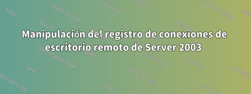 Manipulación del registro de conexiones de escritorio remoto de Server 2003 