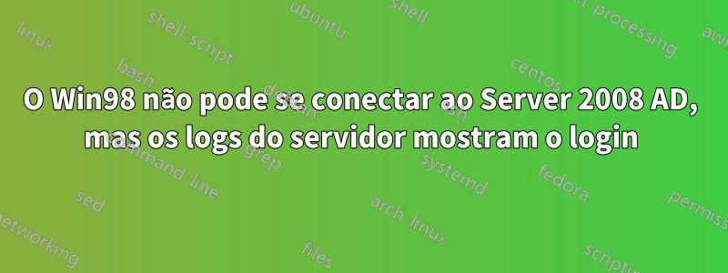 O Win98 não pode se conectar ao Server 2008 AD, mas os logs do servidor mostram o login