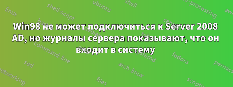 Win98 не может подключиться к Server 2008 AD, но журналы сервера показывают, что он входит в систему