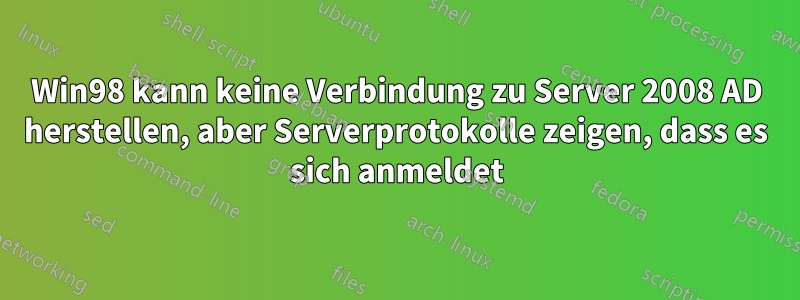 Win98 kann keine Verbindung zu Server 2008 AD herstellen, aber Serverprotokolle zeigen, dass es sich anmeldet