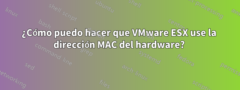 ¿Cómo puedo hacer que VMware ESX use la dirección MAC del hardware?
