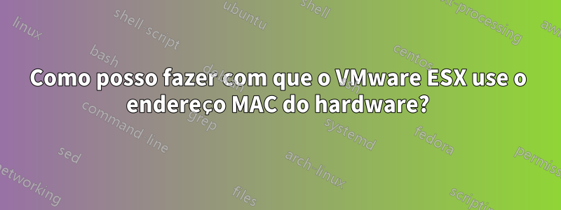 Como posso fazer com que o VMware ESX use o endereço MAC do hardware?