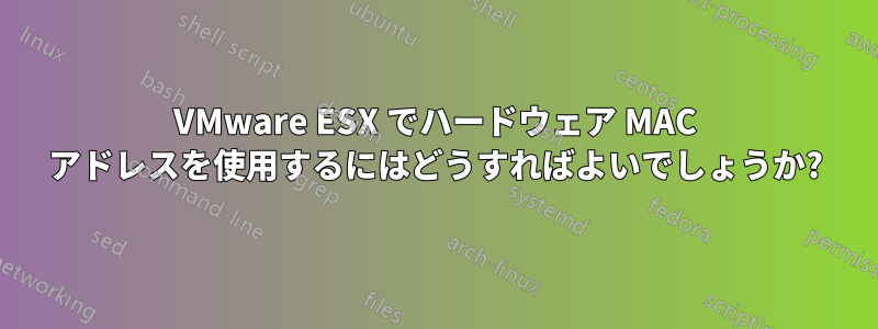 VMware ESX でハードウェア MAC アドレスを使用するにはどうすればよいでしょうか?