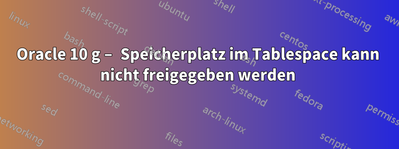 Oracle 10 g – Speicherplatz im Tablespace kann nicht freigegeben werden