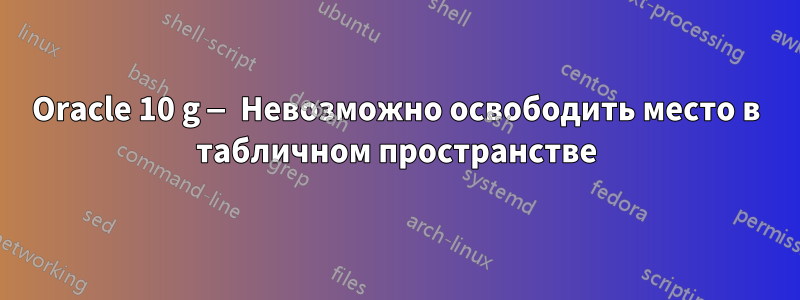 Oracle 10 g — Невозможно освободить место в табличном пространстве
