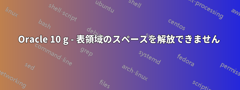 Oracle 10 g - 表領域のスペースを解放できません