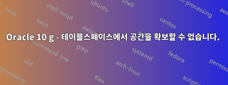 Oracle 10 g - 테이블스페이스에서 공간을 확보할 수 없습니다.