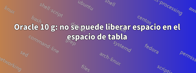 Oracle 10 g: no se puede liberar espacio en el espacio de tabla