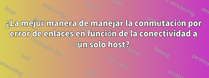 ¿La mejor manera de manejar la conmutación por error de enlaces en función de la conectividad a un solo host?