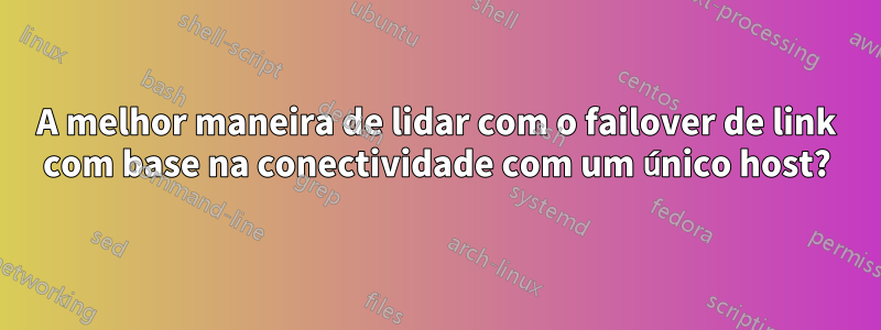 A melhor maneira de lidar com o failover de link com base na conectividade com um único host?