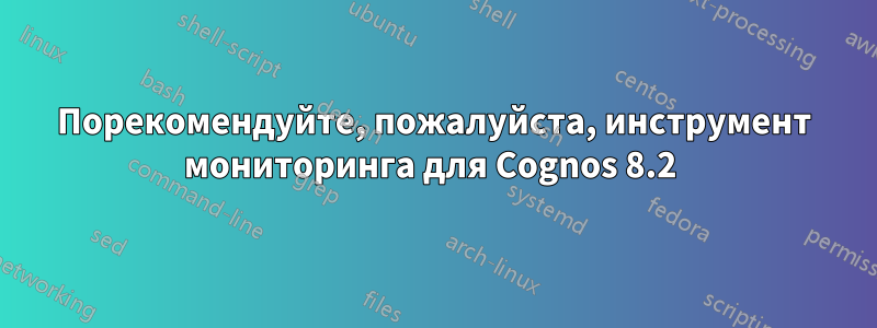 Порекомендуйте, пожалуйста, инструмент мониторинга для Cognos 8.2 