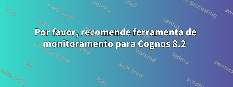 Por favor, recomende ferramenta de monitoramento para Cognos 8.2 