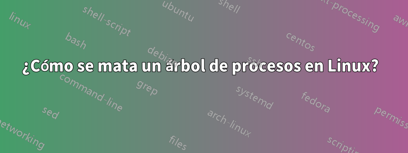 ¿Cómo se mata un árbol de procesos en Linux? 